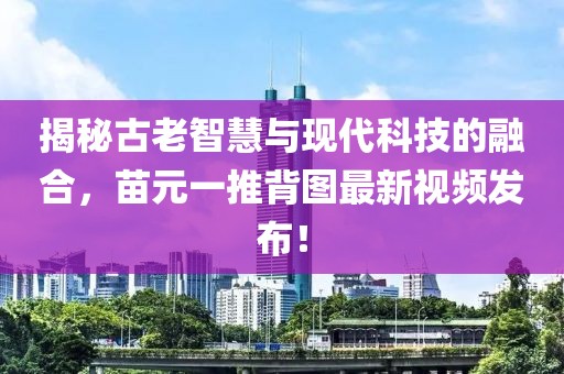 揭秘古老智慧與現(xiàn)代科技的融合，苗元一推背圖最新視頻發(fā)布！