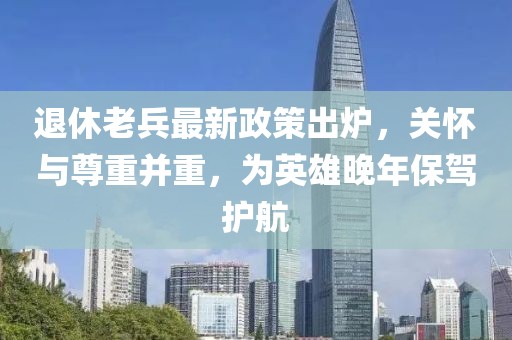 退休老兵最新政策出爐，關(guān)懷與尊重并重，為英雄晚年保駕護(hù)航