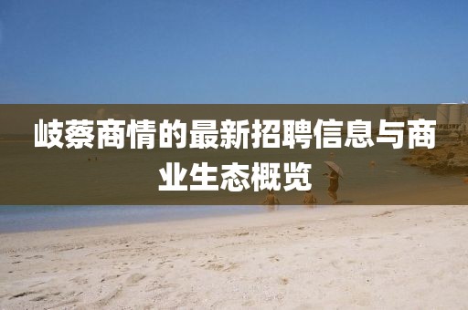 岐蔡商情的最新招聘信息與商業(yè)生態(tài)概覽