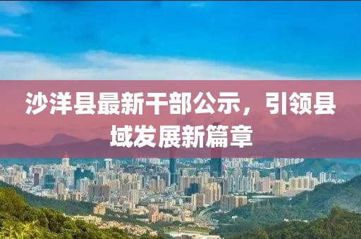 沙洋縣最新干部公示，引領(lǐng)縣域發(fā)展新篇章