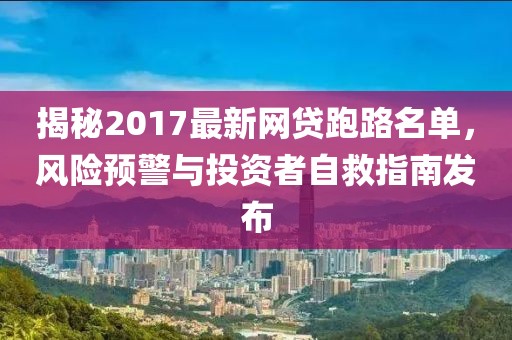 揭秘2017最新網(wǎng)貸跑路名單，風險預(yù)警與投資者自救指南發(fā)布