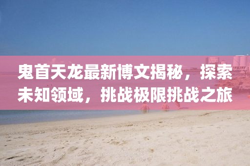 鬼首天龍最新博文揭秘，探索未知領域，挑戰(zhàn)極限挑戰(zhàn)之旅