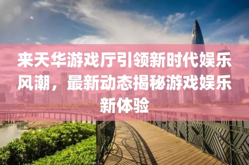 來天華游戲廳引領(lǐng)新時代娛樂風潮，最新動態(tài)揭秘游戲娛樂新體驗