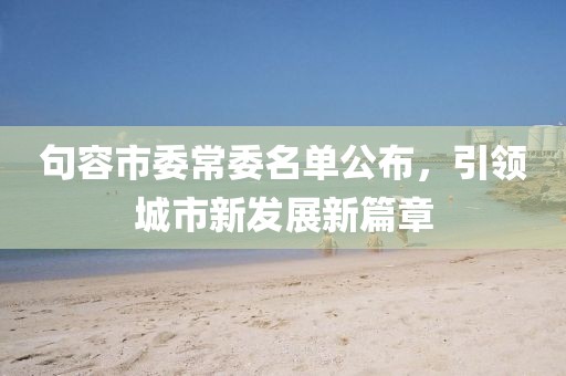 句容市委常委名單公布，引領(lǐng)城市新發(fā)展新篇章