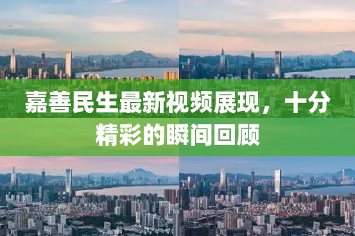 嘉善民生最新視頻展現(xiàn)，十分精彩的瞬間回顧