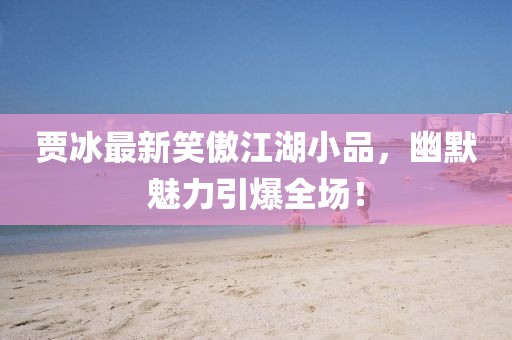 賈冰最新笑傲江湖小品，幽默魅力引爆全場！