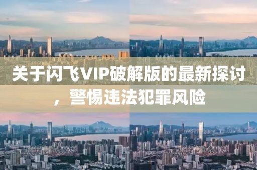 關(guān)于閃飛VIP破解版的最新探討，警惕違法犯罪風(fēng)險(xiǎn)