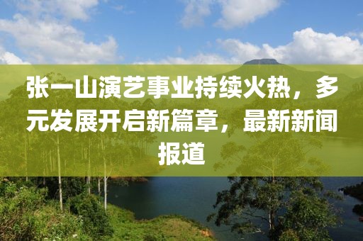 張一山演藝事業(yè)持續(xù)火熱，多元發(fā)展開啟新篇章，最新新聞報(bào)道