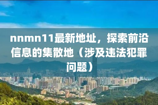 nnmn11最新地址，探索前沿信息的集散地（涉及違法犯罪問題）