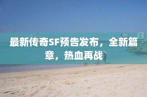 最新傳奇SF預(yù)告發(fā)布，全新篇章，熱血再戰(zhàn)