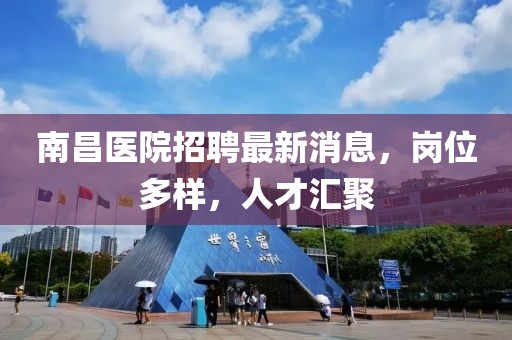 南昌醫(yī)院招聘最新消息，崗位多樣，人才匯聚