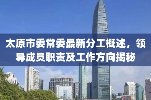 太原市委常委最新分工概述，領(lǐng)導(dǎo)成員職責(zé)及工作方向揭秘