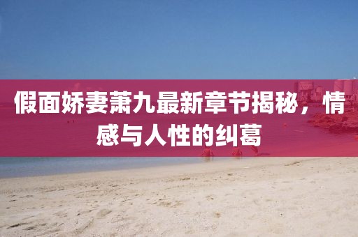 假面嬌妻蕭九最新章節(jié)揭秘，情感與人性的糾葛