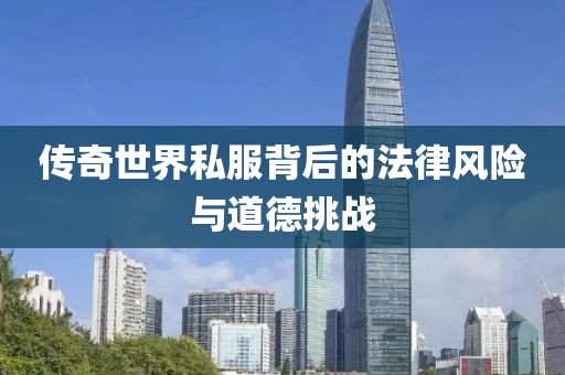 傳奇世界私服背后的法律風(fēng)險(xiǎn)與道德挑戰(zhàn)