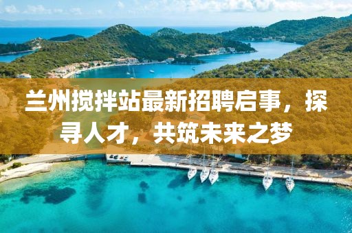 蘭州攪拌站最新招聘啟事，探尋人才，共筑未來之夢