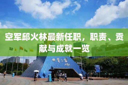 空軍邱火林最新任職，職責(zé)、貢獻(xiàn)與成就一覽