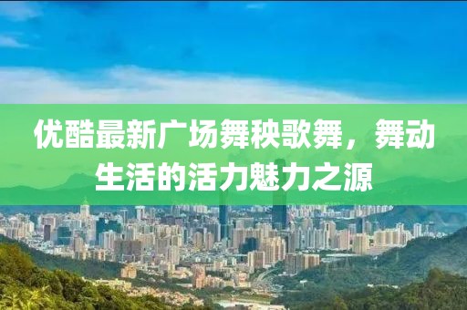 優(yōu)酷最新廣場舞秧歌舞，舞動生活的活力魅力之源
