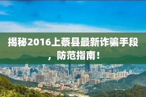 揭秘2016上蔡縣最新詐騙手段，防范指南！