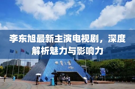 李東旭最新主演電視劇，深度解析魅力與影響力