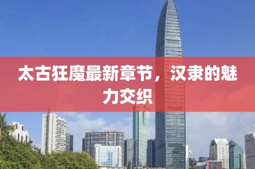 太古狂魔最新章節(jié)，漢隸的魅力交織