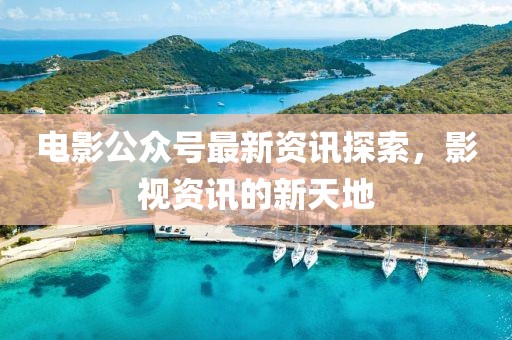 電影公眾號(hào)最新資訊探索，影視資訊的新天地