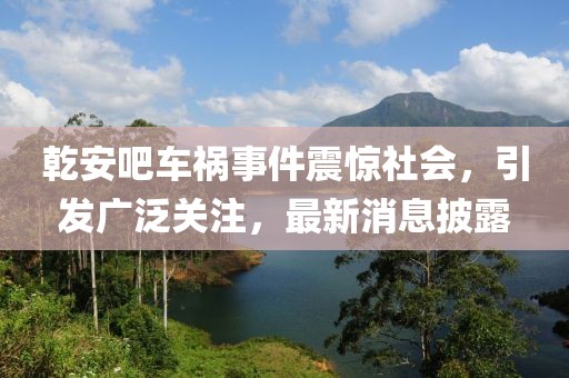 乾安吧車禍?zhǔn)录痼@社會(huì)，引發(fā)廣泛關(guān)注，最新消息披露