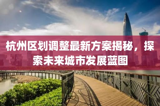 杭州區(qū)劃調(diào)整最新方案揭秘，探索未來城市發(fā)展藍(lán)圖