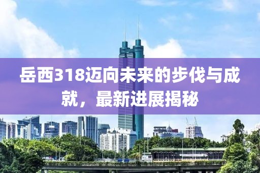 岳西318邁向未來的步伐與成就，最新進(jìn)展揭秘