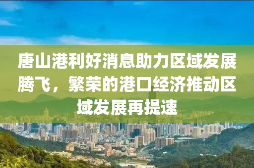 唐山港利好消息助力區(qū)域發(fā)展騰飛，繁榮的港口經(jīng)濟推動區(qū)域發(fā)展再提速