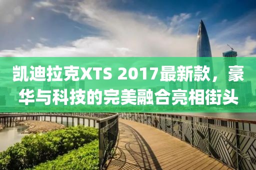凱迪拉克XTS 2017最新款，豪華與科技的完美融合亮相街頭