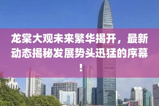 龍?zhí)拇笥^未來繁華揭開，最新動態(tài)揭秘發(fā)展勢頭迅猛的序幕！