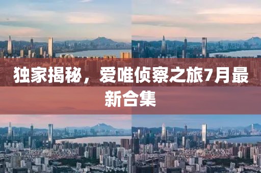 獨(dú)家揭秘，愛唯偵察之旅7月最新合集