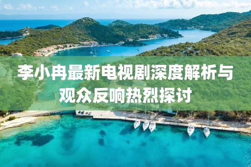 李小冉最新電視劇深度解析與觀眾反響熱烈探討