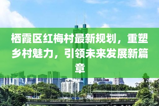 棲霞區(qū)紅梅村最新規(guī)劃，重塑鄉(xiāng)村魅力，引領(lǐng)未來(lái)發(fā)展新篇章