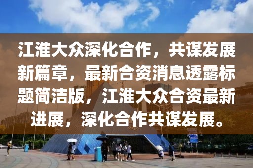 江淮大眾深化合作，共謀發(fā)展新篇章，最新合資消息透露標題簡潔版，江淮大眾合資最新進展，深化合作共謀發(fā)展。