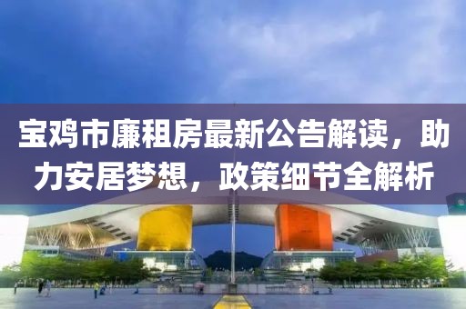 寶雞市廉租房最新公告解讀，助力安居夢(mèng)想，政策細(xì)節(jié)全解析