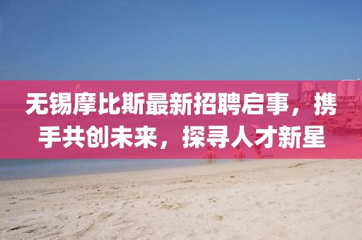 無錫摩比斯最新招聘啟事，攜手共創(chuàng)未來，探尋人才新星