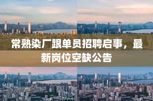 常熟染廠跟單員招聘啟事，最新崗位空缺公告