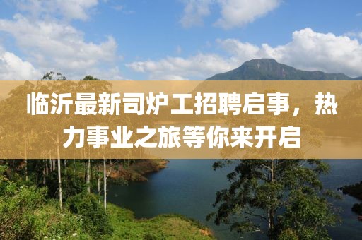 臨沂最新司爐工招聘啟事，熱力事業(yè)之旅等你來開啟