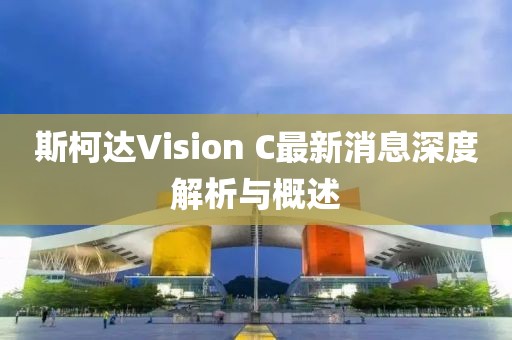斯柯達Vision C最新消息深度解析與概述