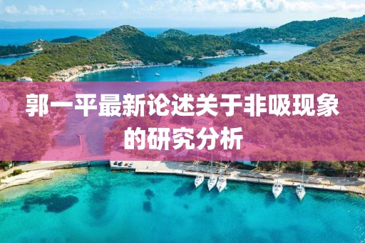 郭一平最新論述關(guān)于非吸現(xiàn)象的研究分析