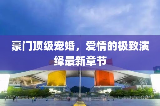 豪門頂級(jí)寵婚，愛情的極致演繹最新章節(jié)