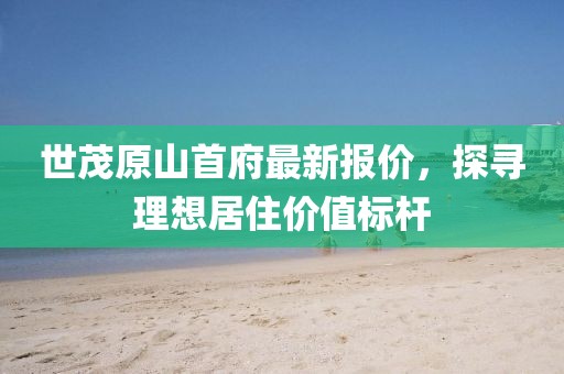 世茂原山首府最新報價，探尋理想居住價值標(biāo)桿