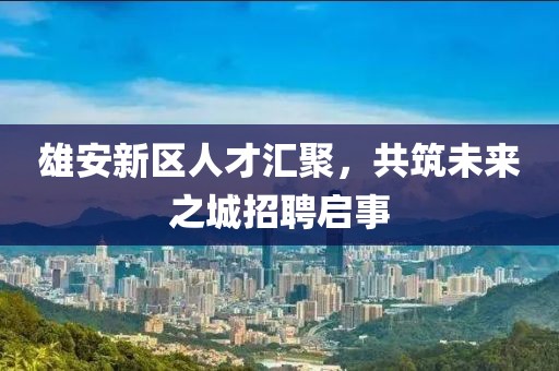 雄安新區(qū)人才匯聚，共筑未來之城招聘啟事