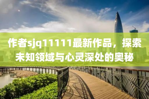 作者sjq11111最新作品，探索未知領(lǐng)域與心靈深處的奧秘