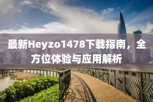 最新Heyzo1478下載指南，全方位體驗(yàn)與應(yīng)用解析