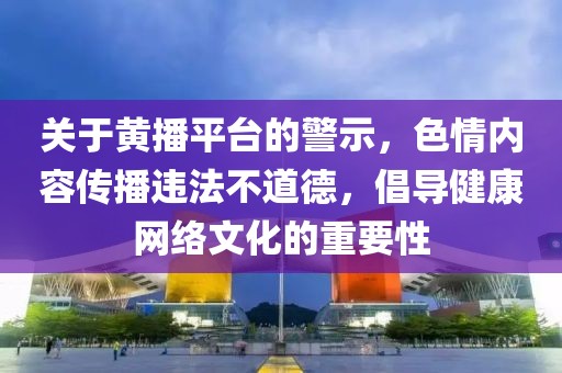 關(guān)于黃播平臺(tái)的警示，色情內(nèi)容傳播違法不道德，倡導(dǎo)健康網(wǎng)絡(luò)文化的重要性