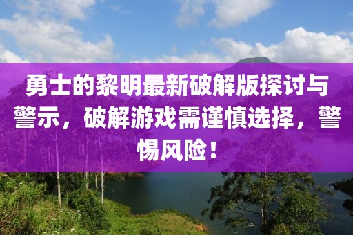勇士的黎明最新破解版探討與警示，破解游戲需謹(jǐn)慎選擇，警惕風(fēng)險(xiǎn)！