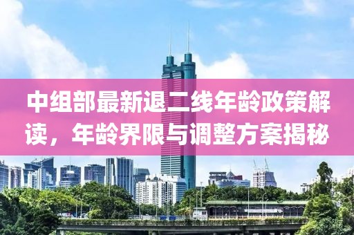 中組部最新退二線年齡政策解讀，年齡界限與調(diào)整方案揭秘