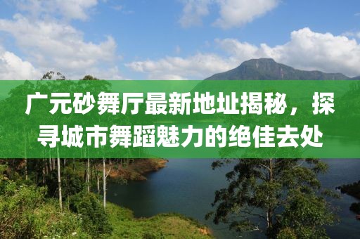 廣元砂舞廳最新地址揭秘，探尋城市舞蹈魅力的絕佳去處